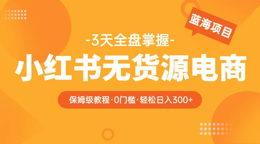 2023小红书无货源电商【保姆级教程从0到日入300】爆单3W_思维有课