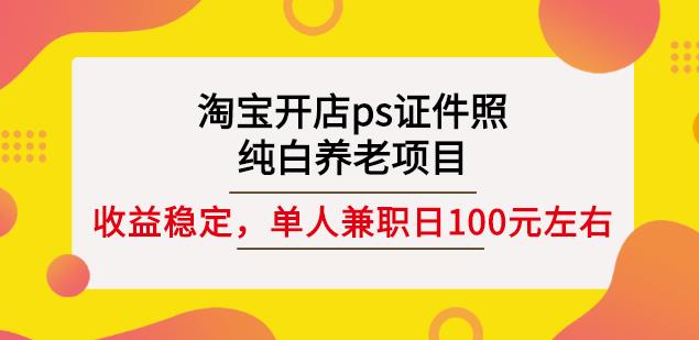 淘宝开店ps证件照，纯白养老项目，单人兼职稳定日100元(教程+软件+素材)_思维有课