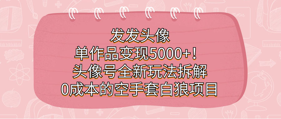 发发头像，单作品变现5000+！头像号全新玩法拆解，0成本的空手套白狼项目_思维有课