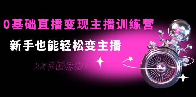 0基础直播变现主播训练营：新手也能轻松变主播，15节精品课_思维有课