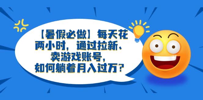 【暑假必做】每天花两小时，通过拉新、卖游戏账号，如何躺着月入过万？_思维有课