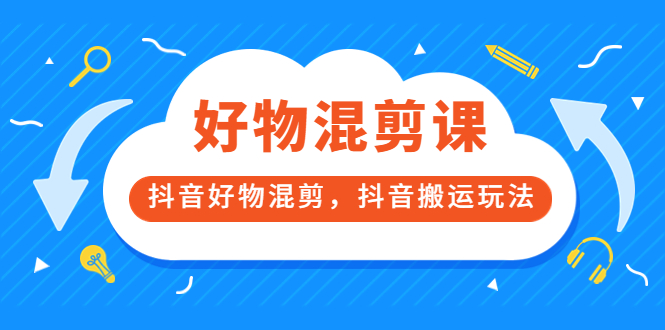 万三好物混剪课，抖音好物混剪，抖音搬运玩法 价值1980元_思维有课