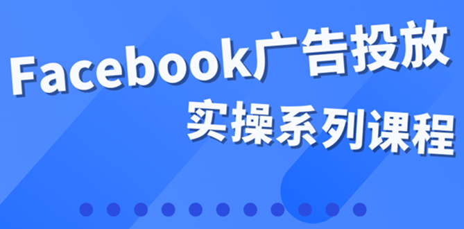 百万级广告操盘手带你玩Facebook全系列投放：运营和广告优化技能实操_思维有课