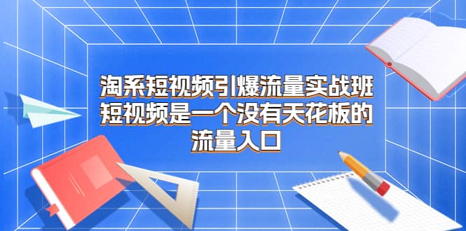 淘系短视频引爆流量实战班，短视频是一个没有天花板的流量入口_思维有课