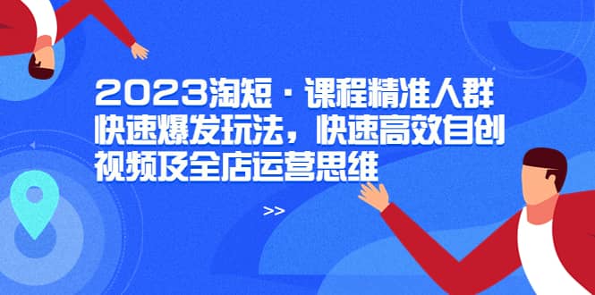 2023淘短·课程精准人群快速爆发玩法，快速高效自创视频及全店运营思维_思维有课