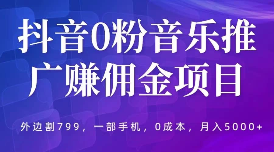 抖音0粉音乐推广赚佣金项目，外边割799，一部手机0成本就可操作，月入5000+_思维有课