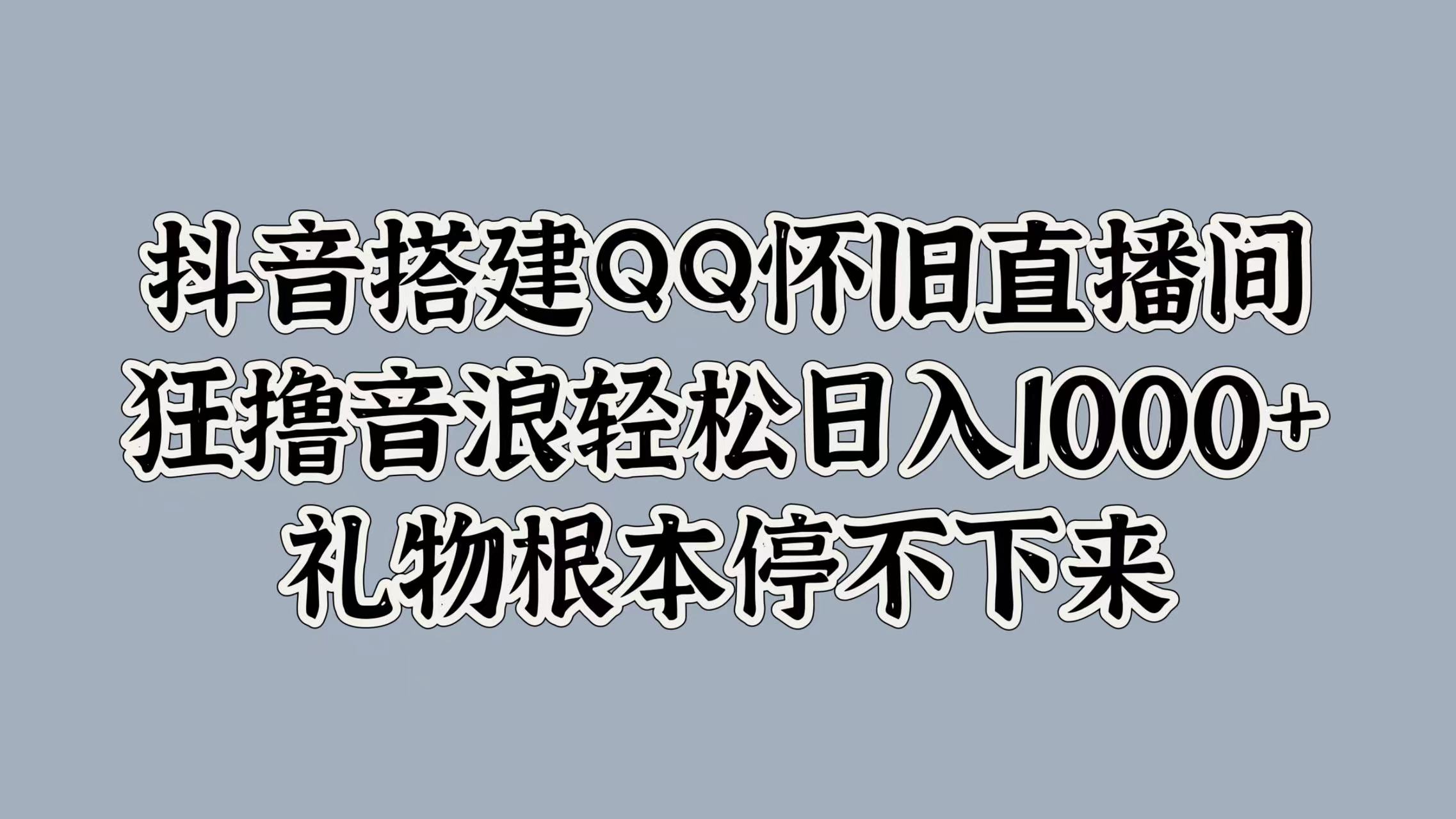 抖音搭建QQ怀旧直播间，狂撸音浪轻松日入1000+礼物根本停不下来_思维有课