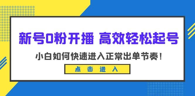 新号0粉开播-高效轻松起号：小白如何快速进入正常出单节奏（10节课）_思维有课