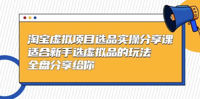 淘宝虚拟项目选品实操分享课，适合新手选虚拟品的玩法 全盘分享给你_思维有课