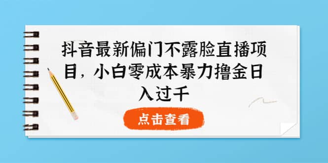 抖音最新偏门不露脸直播项目，小白零成本暴力撸金日入1000+_思维有课