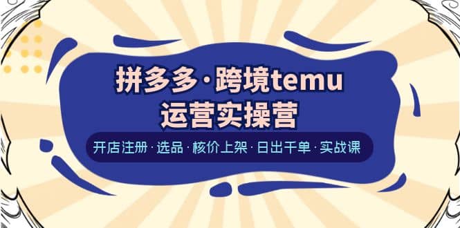 拼多多·跨境temu运营实操营：开店注册·选品·核价上架·日出千单·实战课_思维有课