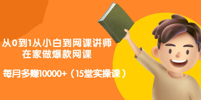 从0到1从小白到网课讲师：在家做爆款网课，每月多赚10000+（15堂实操课）_思维有课