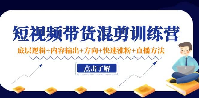 短视频带货混剪训练营：底层逻辑+内容输出+方向+快速涨粉+直播方法！_思维有课