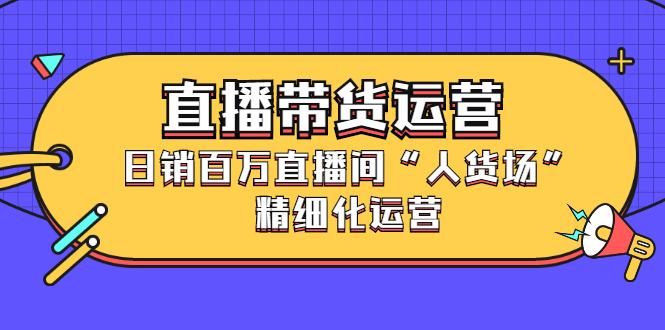 直播带货运营，销百万直播间“人货场”精细化运营_思维有课