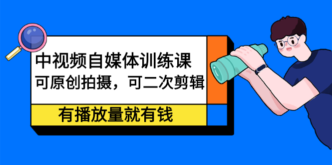 中视频自媒体训练课：可原创拍摄，可二次剪辑，有播放量就有钱_网创工坊