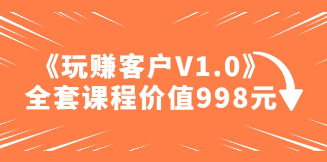 某收费课程《玩赚客户V1.0》全套课程价值998元_思维有课