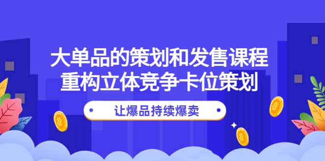 大单品的策划和发售课程：重构立体竞争卡位策划，让爆品持续爆卖_思维有课