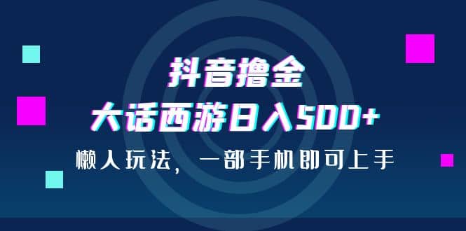 抖音撸金，大话西游日入500+，懒人玩法，一部手机即可上手_思维有课