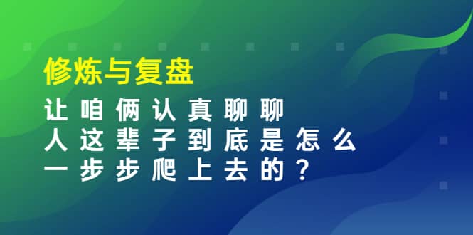 某收费文章：修炼与复盘 让咱俩认真聊聊 人这辈子到底怎么一步步爬上去的?_思维有课