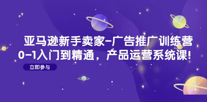 亚马逊新手卖家-广告推广训练营：0-1入门到精通，产品运营系统课_思维有课