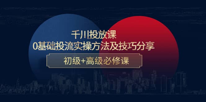 千川投放课：0基础投流实操方法及技巧分享，初级+高级必修课_思维有课