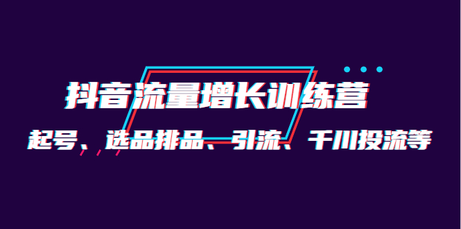 月销1.6亿实操团队·抖音流量增长训练营：起号、选品排品、引流 千川投流等_思维有课