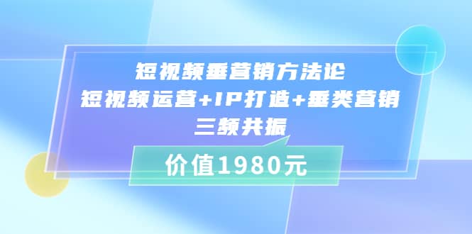 短视频垂营销方法论:短视频运营+IP打造+垂类营销，三频共振（价值1980）_思维有课