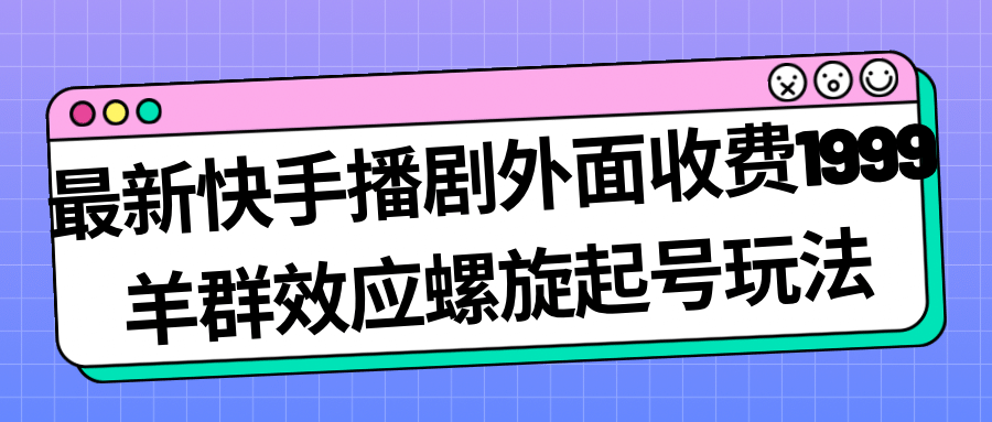 最新快手播剧外面收费1999羊群效应螺旋起号玩法配合流量日入几百完全没问题_思维有课