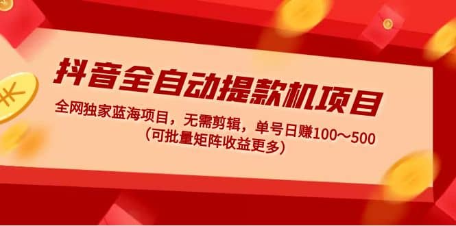 抖音全自动提款机项目：独家蓝海 无需剪辑 单号日赚100～500 (可批量矩阵)_思维有课