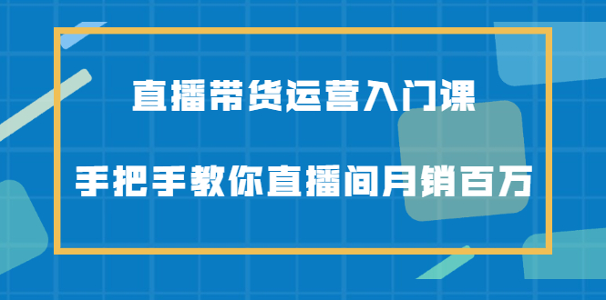 直播带货运营入门课，手把手教你直播间月销百万_思维有课