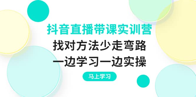 抖音直播带课实训营：找对方法少走弯路，一边学习一边实操_思维有课