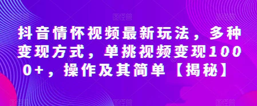 抖音情怀视频最新玩法，多种变现方式，单挑视频变现1000+，操作及其简单【揭秘】_思维有课