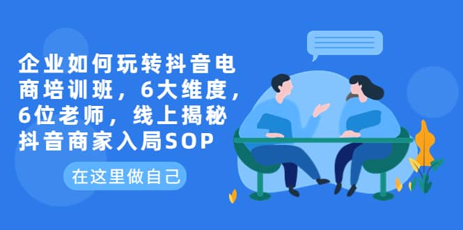 企业如何玩转抖音电商培训班，6大维度，6位老师，线上揭秘抖音商家入局SOP_思维有课