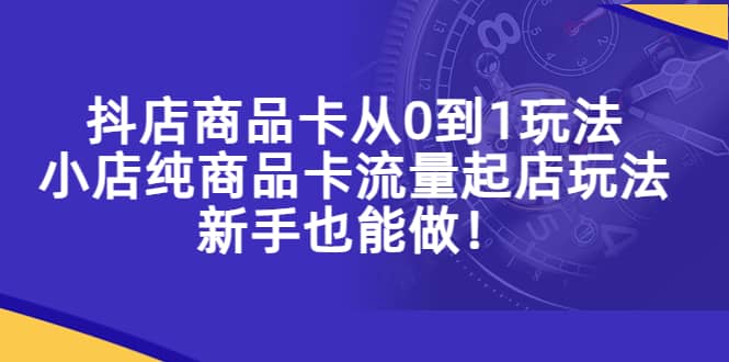 抖店商品卡从0到1玩法，小店纯商品卡流量起店玩法，新手也能做_思维有课