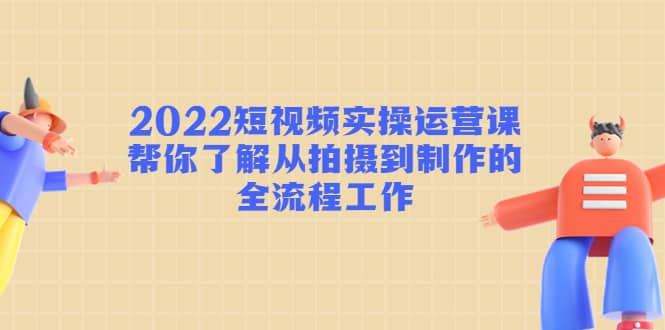 2022短视频实操运营课：帮你了解从拍摄到制作的全流程工作_思维有课