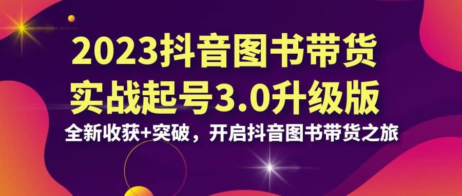 2023抖音 图书带货实战起号3.0升级版：全新收获+突破，开启抖音图书带货之旅_思维有课