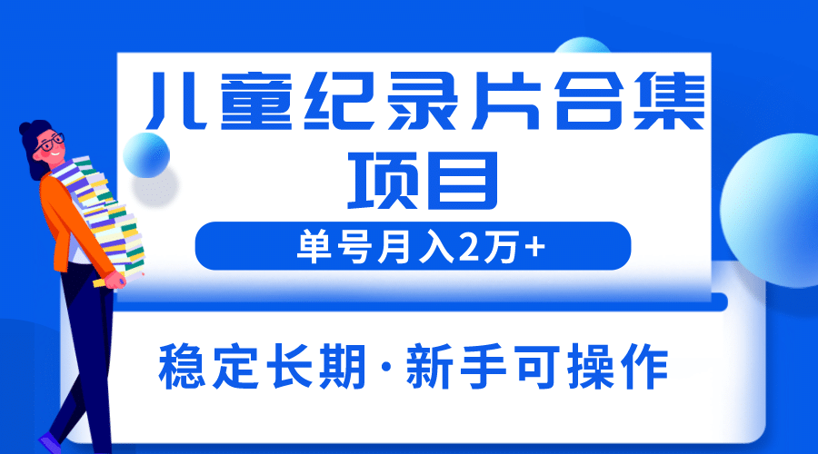 2023儿童纪录片合集项目，单个账号轻松月入2w+_思维有课