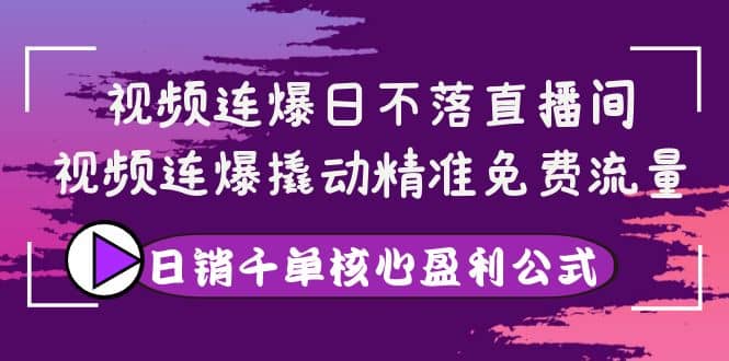 视频连爆日不落直播间，视频连爆撬动精准免费流量，日销千单核心盈利公式_思维有课