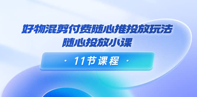 好物混剪付费随心推投放玩法，随心投放小课（11节课程）_思维有课