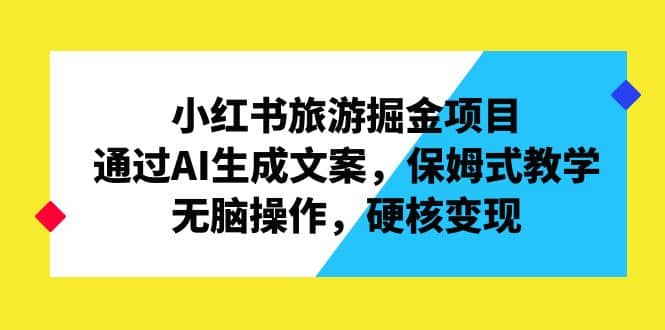 小红书旅游掘金项目，通过AI生成文案，保姆式教学，无脑操作，硬核变现_思维有课