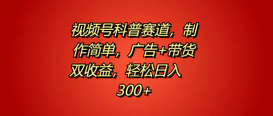 视频号科普赛道，制作简单，广告+带货双收益，轻松日入300+_思维有课