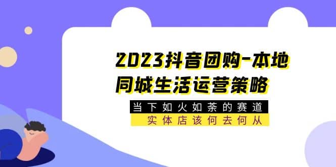 2023抖音团购-本地同城生活运营策略 当下如火如荼的赛道·实体店该何去何从_思维有课