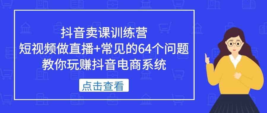 抖音卖课训练营，短视频做直播+常见的64个问题 教你玩赚抖音电商系统_思维有课