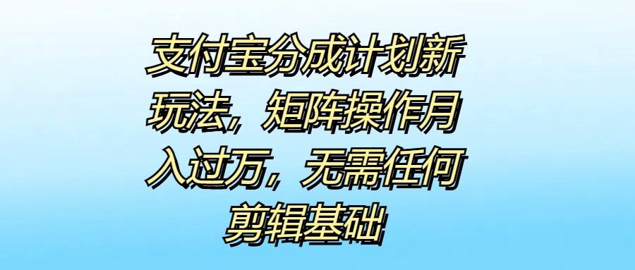 支付宝分成计划新玩法，矩阵操作月入过万，无需任何剪辑基础_思维有课