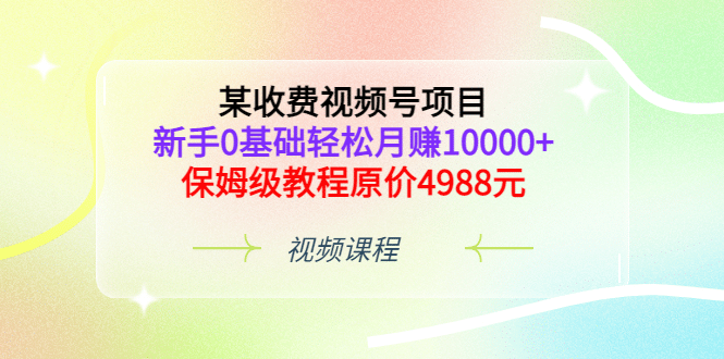 某收费视频号项目，新手0基础轻松月赚10000+，保姆级教程原价4988元_思维有课