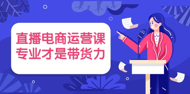 直播电商运营课，专业才是带货力 价值699_思维有课