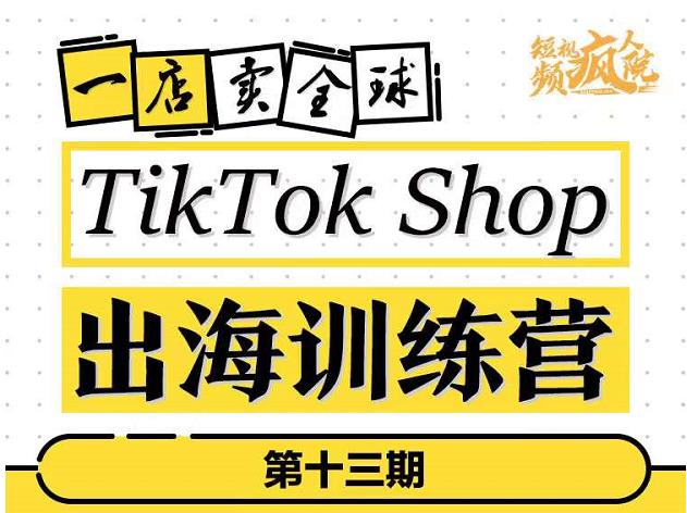 TikTokShop出海训练营（第十三期），打开全球流量新思维，出海抢占全球新流量，一店卖全球_思维有课