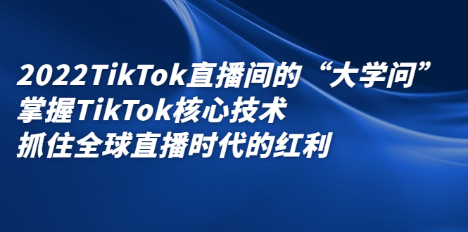 2022TikTok直播间的“大学问”，掌握TikTok核心技术，抓住全球直播时代的红利_思维有课