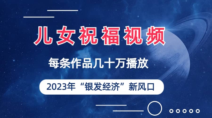 儿女祝福视频彻底爆火，一条作品几十万播放，2023年一定要抓住的新风口_思维有课