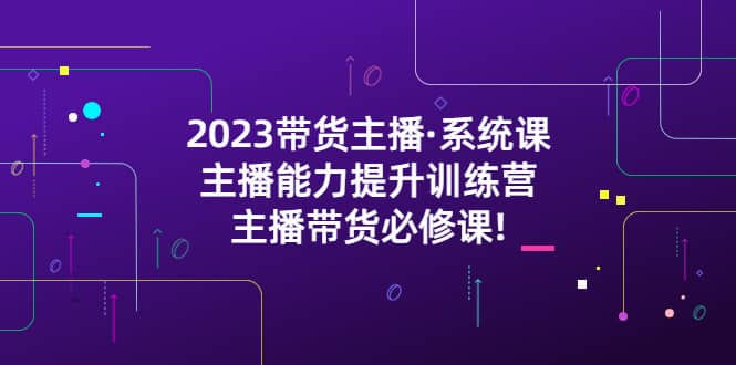 2023带货主播·系统课，主播能力提升训练营，主播带货必修课_思维有课